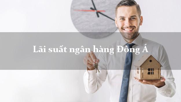 Lãi suất ngân hàng Đông Á hiện nay Lãi suất ngân hàng Đông Á