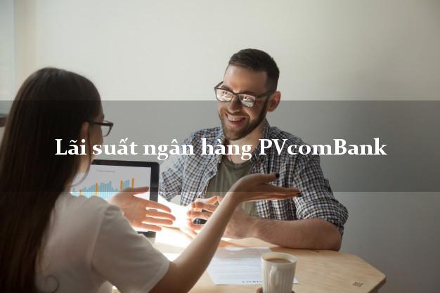 Lãi suất ngân hàng PVcomBank hiện nay Lãi suất ngân hàng PVcomBank