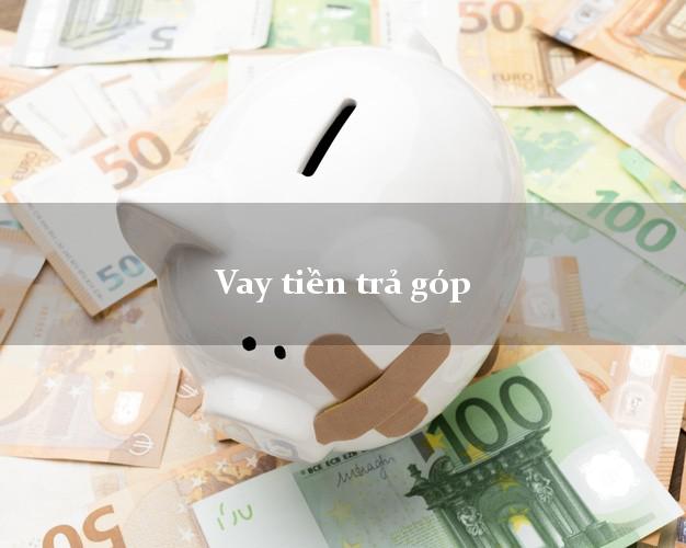 Vay tiền trả góp có ngay sau 10 phút Vay tiền trả góp